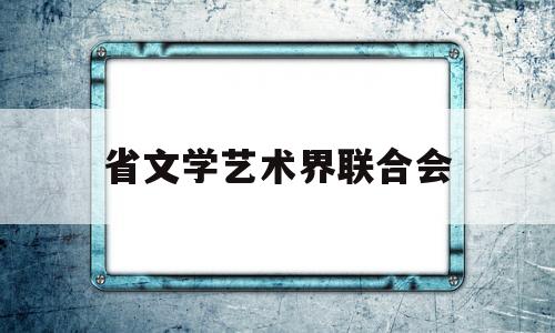 省文学艺术界联合会(黑龙江省文学艺术界联合会)