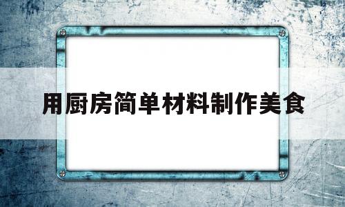 用厨房简单材料制作美食(用厨房材料怎么做)