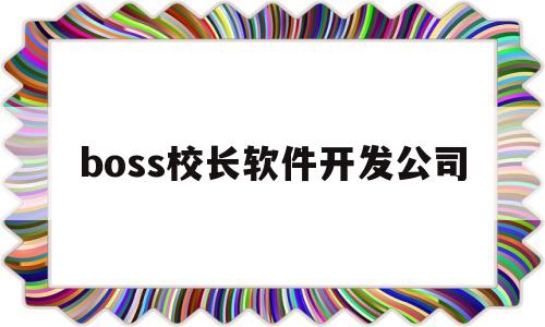 boss校长软件开发公司(boss校长最新版本)