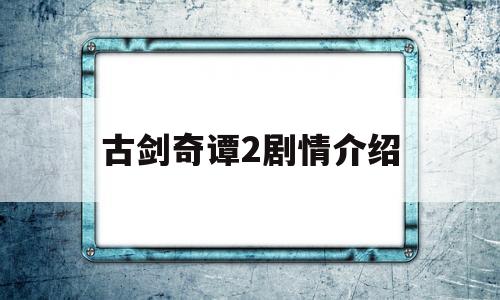 古剑奇谭2剧情介绍(古剑奇谭剧情介绍1)