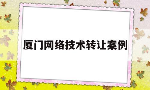 厦门网络技术转让案例(技术转让网站)