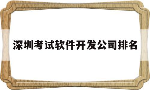 深圳考试软件开发公司排名(深圳考试软件开发公司排名榜)