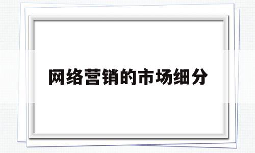 网络营销的市场细分(网络营销的市场细分包括)