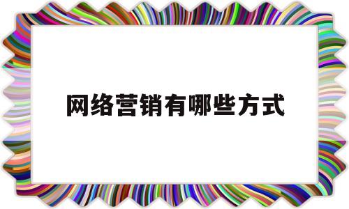 网络营销有哪些方式(网络营销的方法有哪几种)