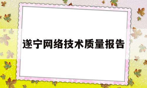 遂宁网络技术质量报告(网络质量测试报告)