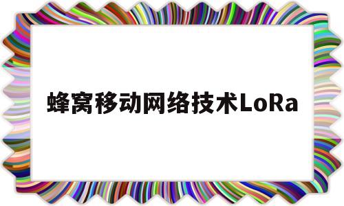 蜂窝移动网络技术LoRa(蜂窝移动通信技术)