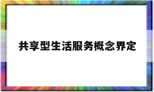 共享型生活服务概念界定(共享型生活服务概念界定是什么)