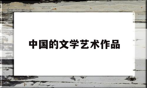 中国的文学艺术作品(中国的文学艺术作品包括)