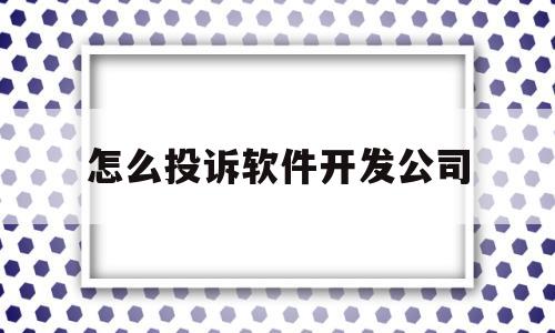 怎么投诉软件开发公司(怎么投诉软件开发公司)