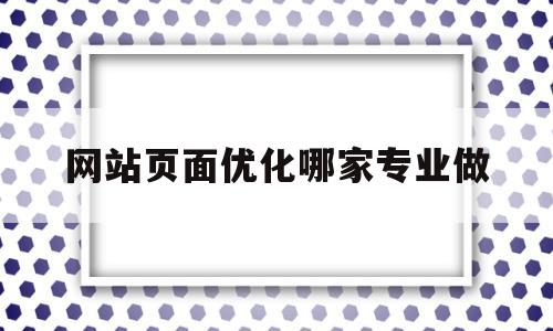 网站页面优化哪家专业做(网站优化效果怎么样)