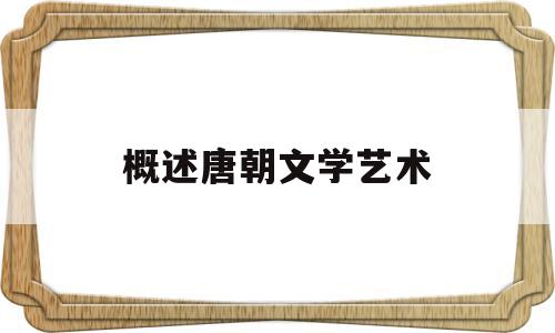 概述唐朝文学艺术(论唐朝文学作品的艺术特色)