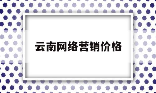 云南网络营销价格(网络 营销)