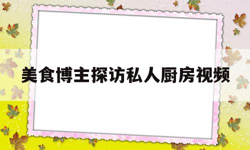 美食博主探访私人厨房视频(私人厨房简介)