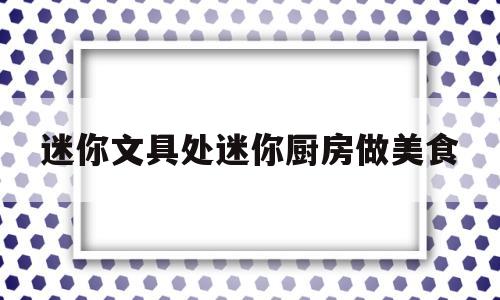 迷你文具处迷你厨房做美食(迷你版文具怎么做)