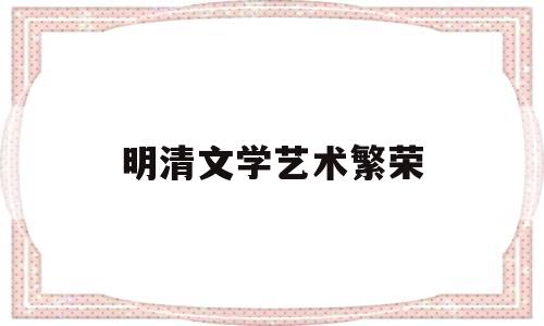 明清文学艺术繁荣(明清时期文学艺术的发展有哪些新特点)