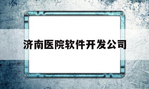 济南医院软件开发公司(济南医院软件开发公司有哪些)