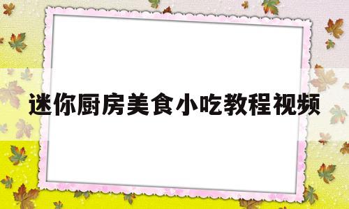 迷你厨房美食小吃教程视频(迷你厨房食物怎么做)