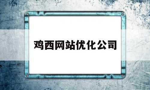 鸡西网站优化公司(鸡西seo外包公司)