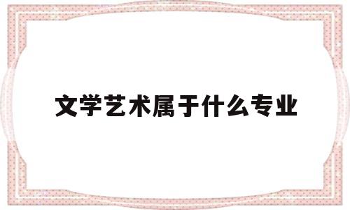 文学艺术属于什么专业(文学艺术属于什么专业大类)