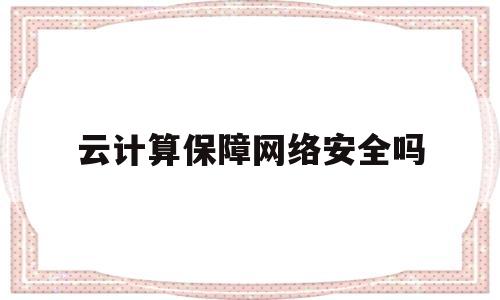 云计算保障网络安全吗(云计算保障网络安全吗)