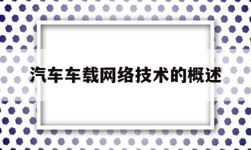 汽车车载网络技术的概述(汽车车载网络技术分类有哪些)