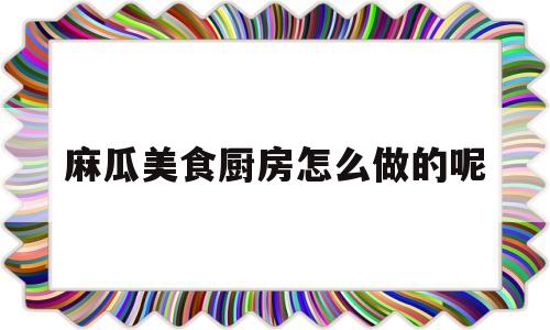 麻瓜美食厨房怎么做的呢(幼儿园厨房抹布分类及标识)