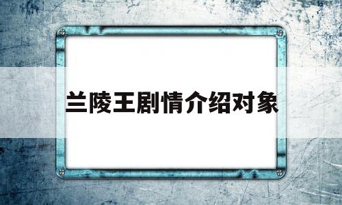 兰陵王剧情介绍对象(兰陵王剧情吧)