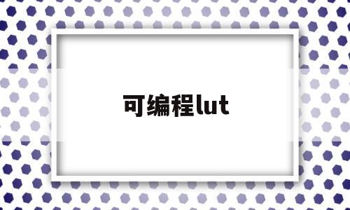 可编程lut(可编程逻辑器件主要类型有)