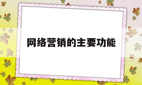 网络营销的主要功能(网络营销都具有哪些功能)