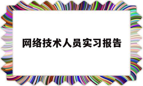 网络技术人员实习报告(网络技术实训报告心得)