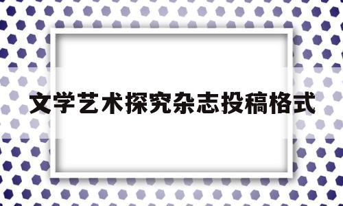 文学艺术探究杂志投稿格式(文学艺术探究杂志投稿格式怎么写)