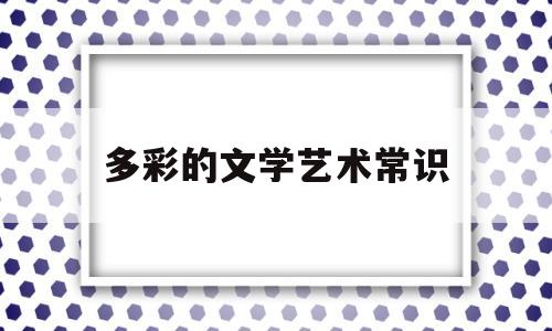 多彩的文学艺术常识(多彩的文学艺术表现在哪些方面)