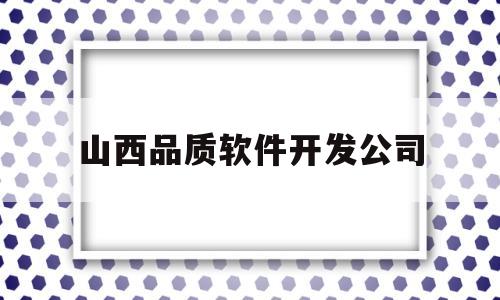 山西品质软件开发公司(山西省软件公司)