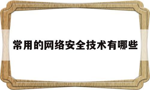 常用的网络安全技术有哪些(主要的网络安全技术)