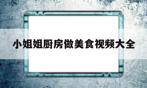 小姐姐厨房做美食视频大全(在厨房做饭的视频)