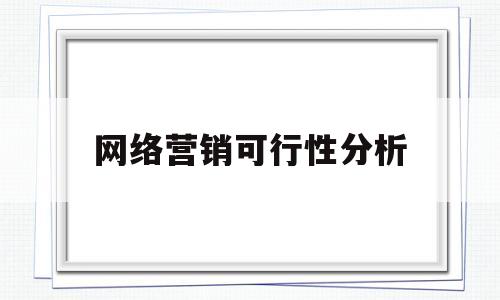 网络营销可行性分析(网络营销可行性分析怎么写)