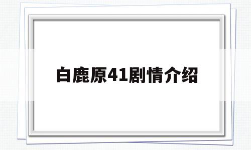 白鹿原41剧情介绍(白鹿原42集剧情介绍)