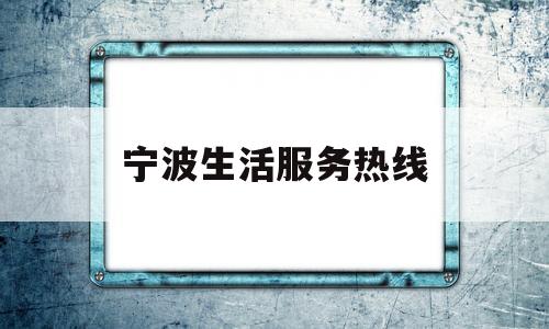 宁波生活服务热线(宁波市民生热线)