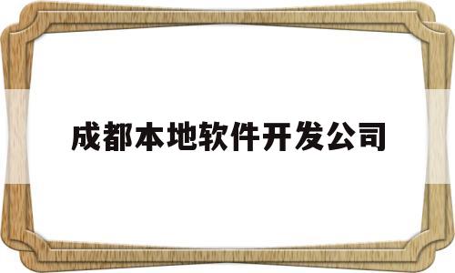 成都本地软件开发公司(成都本地软件开发公司有哪些)