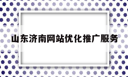 山东济南网站优化推广服务(济南网站排名优化服务)