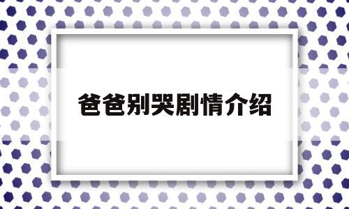 爸爸别哭剧情介绍(爸爸别哭剧情介绍大结局)