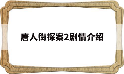 唐人街探案2剧情介绍(唐人街探案2剧情介绍电影)