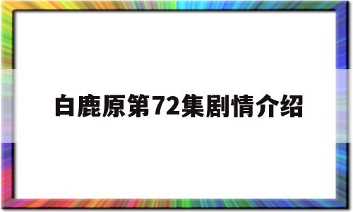 白鹿原第72集剧情介绍(白鹿原第77集简介)