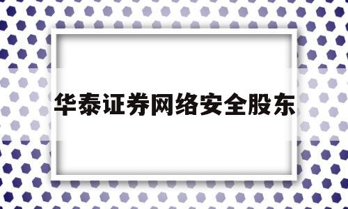 华泰证券网络安全股东(华泰证券网格交易系统)