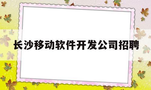 长沙移动软件开发公司招聘(长沙移动招聘的最新)