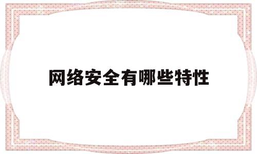 网络安全有哪些特性(网络安全的特性有哪些?它包括哪几类?)