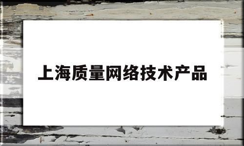 上海质量网络技术产品(上海质量网络技术产品有哪些)