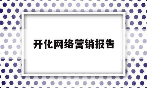 开化网络营销报告(开化网络营销报告总结)