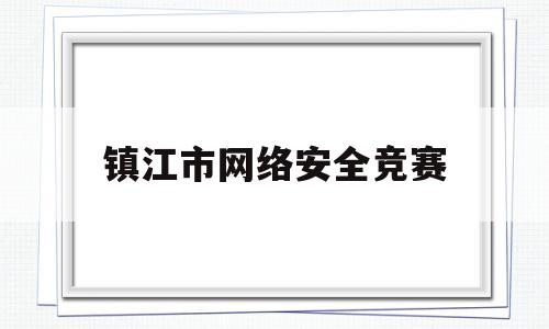 镇江市网络安全竞赛(江苏省网络安全竞赛)