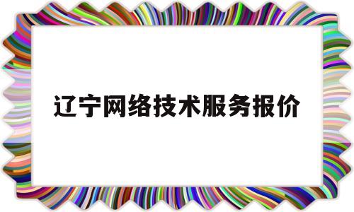 辽宁网络技术服务报价(辽宁省网络安全和信息化委员会)